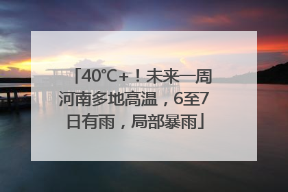 40℃+！未来一周河南多地高温，6至7日有雨，局部暴雨